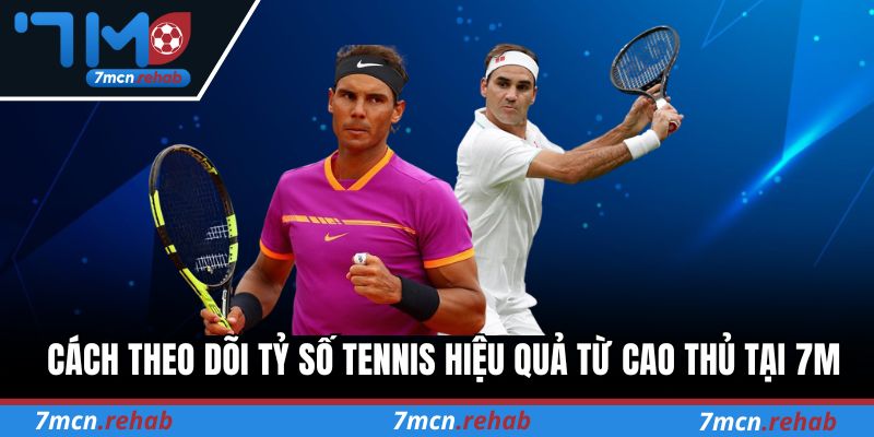 Cách theo dõi tỷ số Tennis hiệu quả từ cao thủ tại 7M